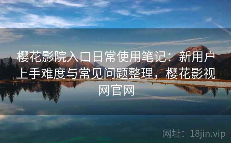 樱花影院入口日常使用笔记:新用户上手难度与常见问题整理,樱花影视网官网 樱花影院入口日常使用笔记:新用户上手难度与常见问题整理,樱花影视网官网