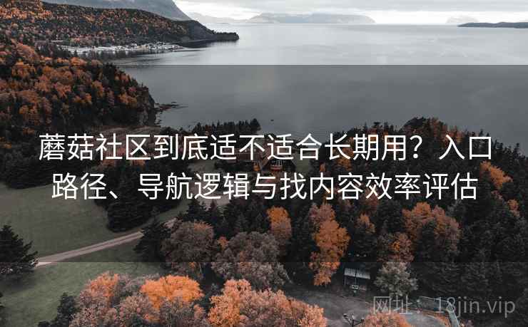 蘑菇社区到底适不适合长期用?入口路径、导航逻辑与找内容效率评估 蘑菇社区到底适不适合长期用?入口路径、导航逻辑与找内容效率评估