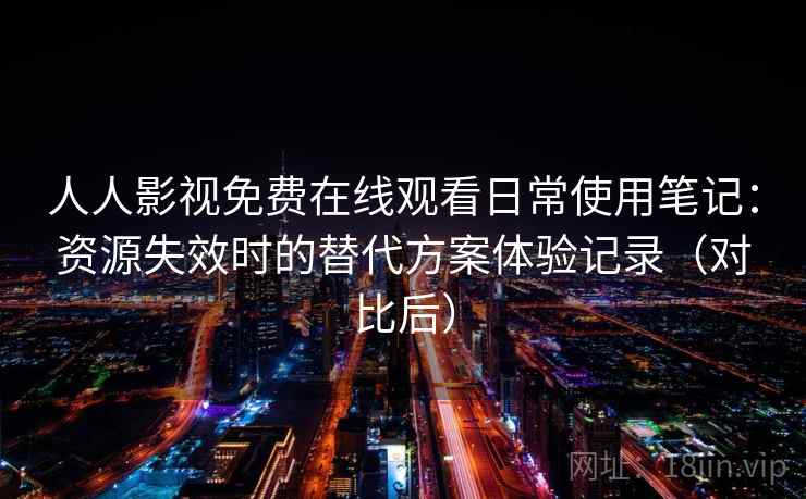 人人影视免费在线观看日常使用笔记：资源失效时的替代方案体验记录（对比后）