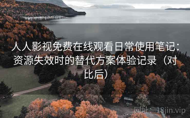 人人影视免费在线观看日常使用笔记：资源失效时的替代方案体验记录（对比后）