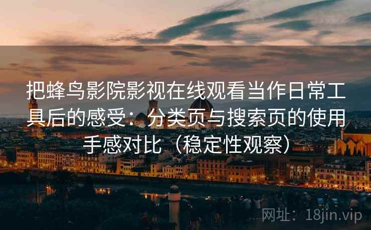 把蜂鸟影院影视在线观看当作日常工具后的感受：分类页与搜索页的使用手感对比（稳定性观察）