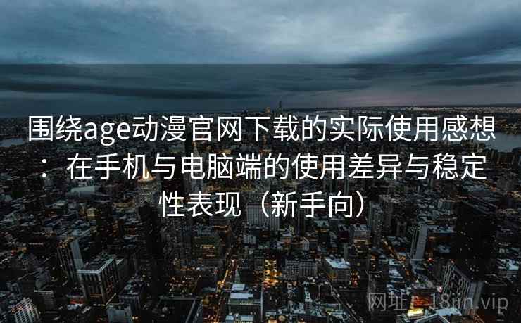 围绕age动漫官网下载的实际使用感想：在手机与电脑端的使用差异与稳定性表现（新手向）