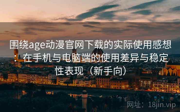 围绕age动漫官网下载的实际使用感想：在手机与电脑端的使用差异与稳定性表现（新手向）