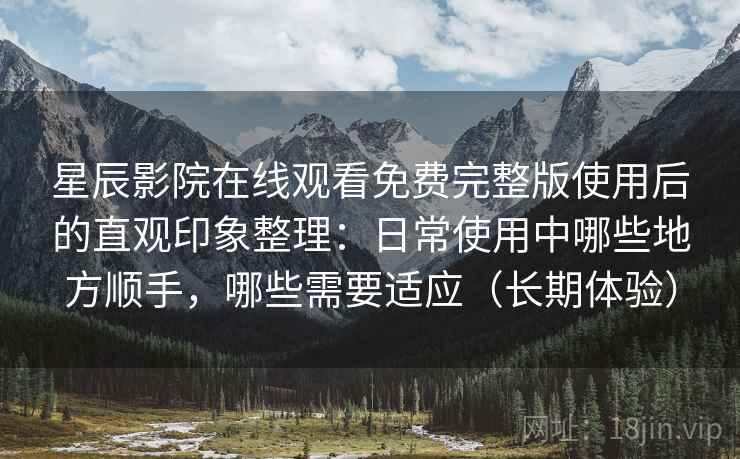 星辰影院在线观看免费完整版使用后的直观印象整理：日常使用中哪些地方顺手，哪些需要适应（长期体验）