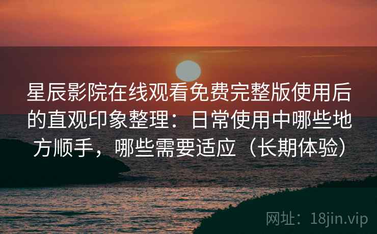 星辰影院在线观看免费完整版使用后的直观印象整理：日常使用中哪些地方顺手，哪些需要适应（长期体验）
