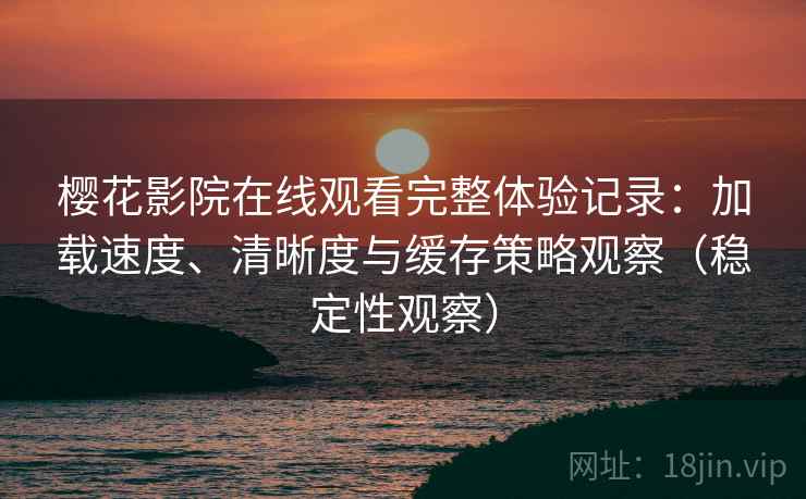 樱花影院在线观看完整体验记录：加载速度、清晰度与缓存策略观察（稳定性观察）