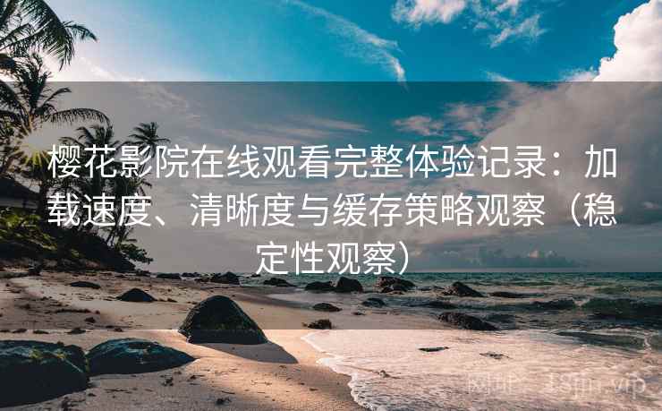 樱花影院在线观看完整体验记录：加载速度、清晰度与缓存策略观察（稳定性观察）