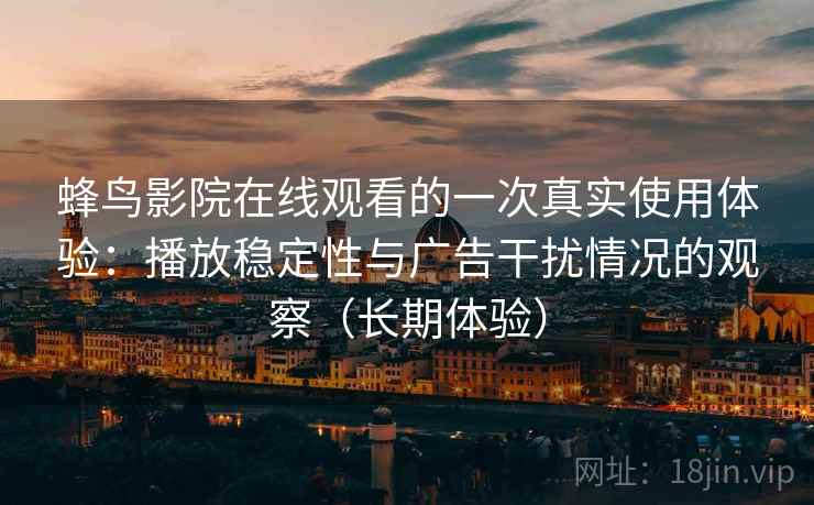 蜂鸟影院在线观看的一次真实使用体验:播放稳定性与广告干扰情况的观察(长期体验) 蜂鸟影院在线观看的一次真实使用体验:播放稳定性与广告干扰情况的观察(长期体验)