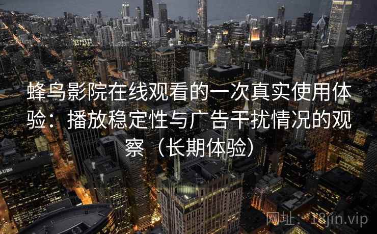 蜂鸟影院在线观看的一次真实使用体验:播放稳定性与广告干扰情况的观察(长期体验) 蜂鸟影院在线观看的一次真实使用体验:播放稳定性与广告干扰情况的观察(长期体验)