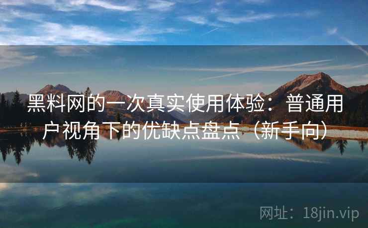 黑料网的一次真实使用体验:普通用户视角下的优缺点盘点(新手向) 黑料网的一次真实使用体验:普通用户视角下的优缺点盘点(新手向)