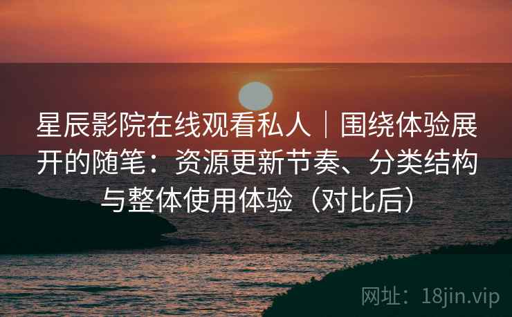 星辰影院在线观看私人｜围绕体验展开的随笔：资源更新节奏、分类结构与整体使用体验（对比后）