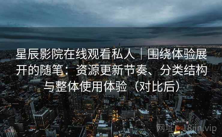 星辰影院在线观看私人｜围绕体验展开的随笔：资源更新节奏、分类结构与整体使用体验（对比后）