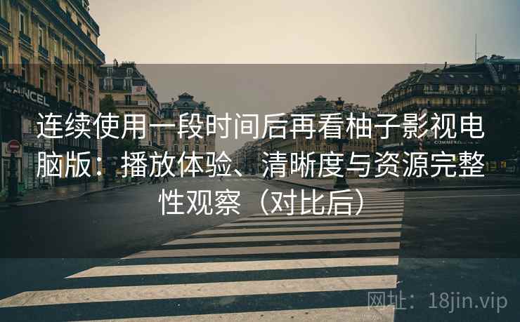 连续使用一段时间后再看柚子影视电脑版：播放体验、清晰度与资源完整性观察（对比后）