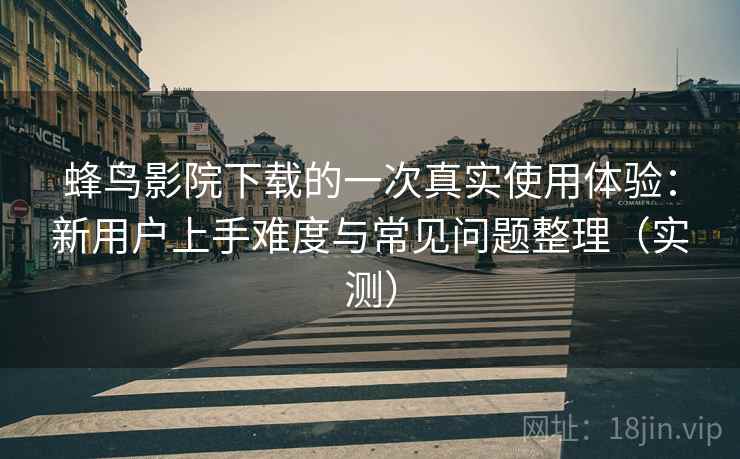 蜂鸟影院下载的一次真实使用体验:新用户上手难度与常见问题整理(实测) 蜂鸟影院下载的一次真实使用体验:新用户上手难度与常见问题整理(实测)
