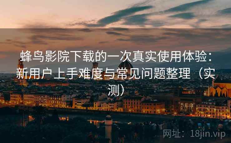 蜂鸟影院下载的一次真实使用体验:新用户上手难度与常见问题整理(实测) 蜂鸟影院下载的一次真实使用体验:新用户上手难度与常见问题整理(实测)