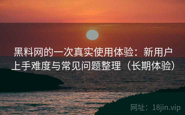 黑料网的一次真实使用体验：新用户上手难度与常见问题整理（长期体验）