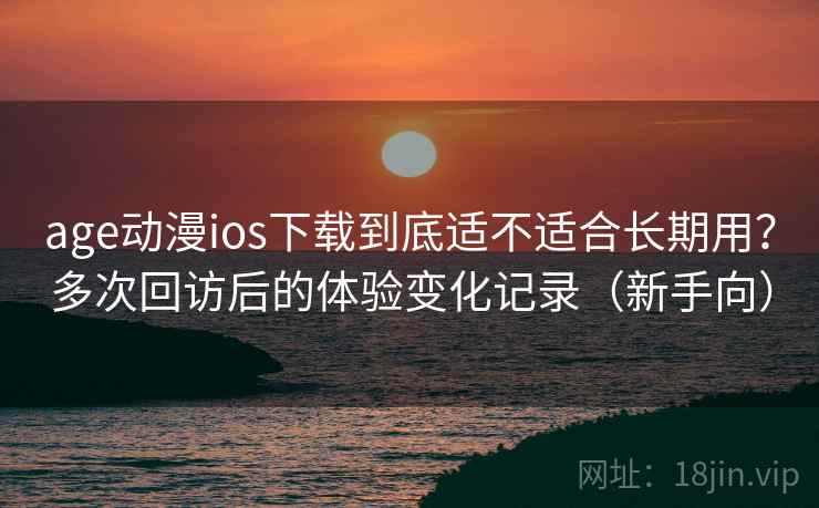 age动漫ios下载到底适不适合长期用？多次回访后的体验变化记录（新手向）