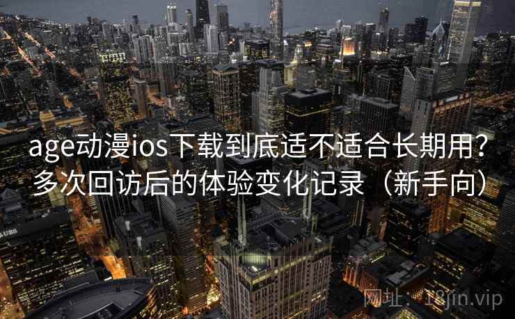 age动漫ios下载到底适不适合长期用？多次回访后的体验变化记录（新手向）