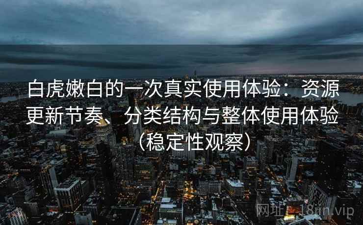 白虎嫩白的一次真实使用体验：资源更新节奏、分类结构与整体使用体验（稳定性观察）
