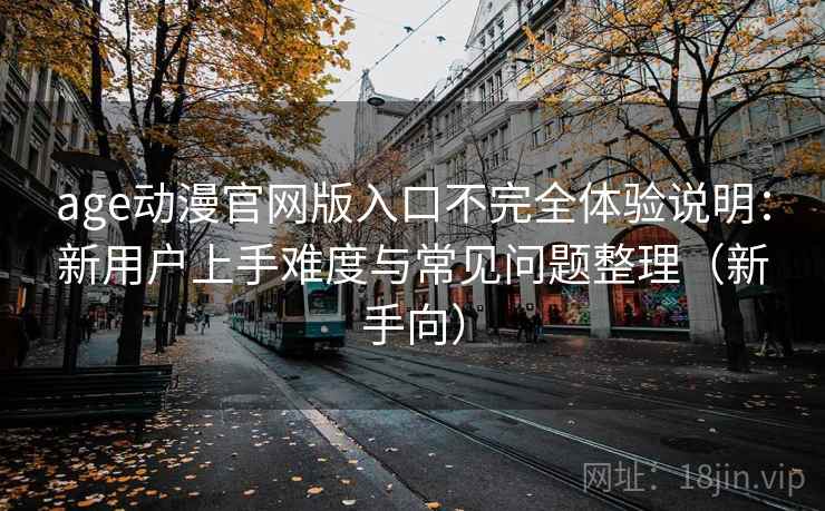 age动漫官网版入口不完全体验说明：新用户上手难度与常见问题整理（新手向）