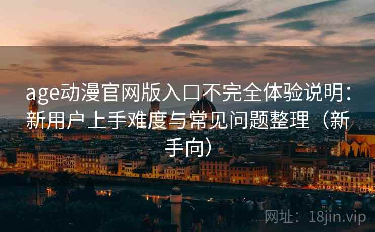 age动漫官网版入口不完全体验说明：新用户上手难度与常见问题整理（新手向）