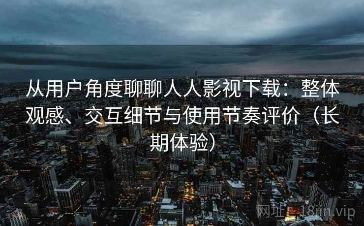 从用户角度聊聊人人影视下载：整体观感、交互细节与使用节奏评价（长期体验）