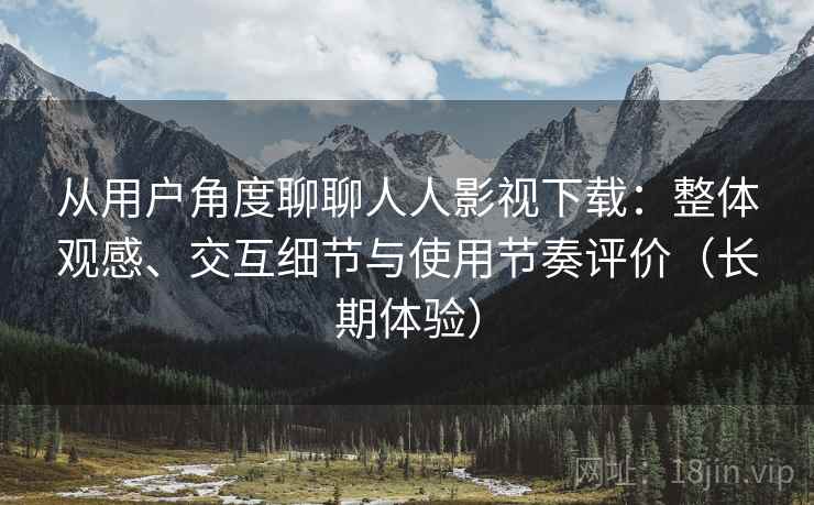 从用户角度聊聊人人影视下载：整体观感、交互细节与使用节奏评价（长期体验）