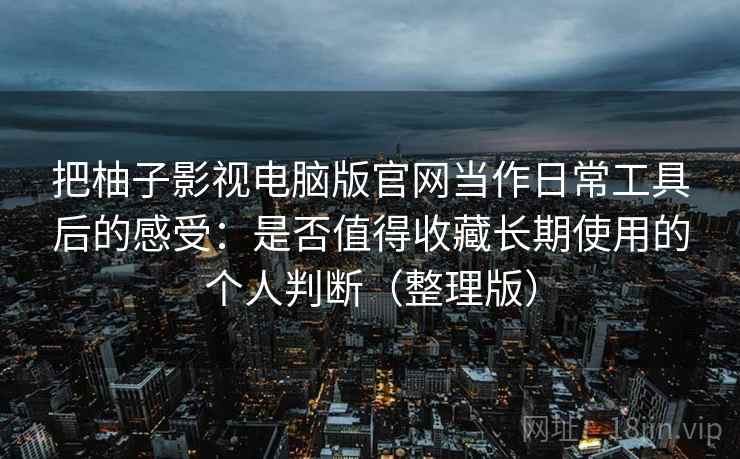 把柚子影视电脑版官网当作日常工具后的感受：是否值得收藏长期使用的个人判断（整理版）