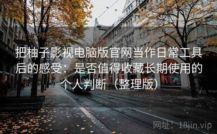 把柚子影视电脑版官网当作日常工具后的感受：是否值得收藏长期使用的个人判断（整理版）