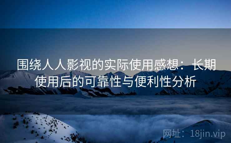 围绕人人影视的实际使用感想：长期使用后的可靠性与便利性分析