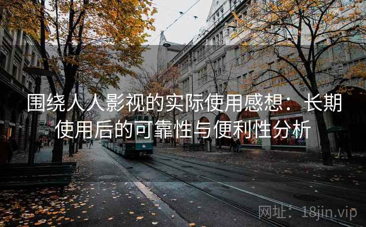 围绕人人影视的实际使用感想：长期使用后的可靠性与便利性分析