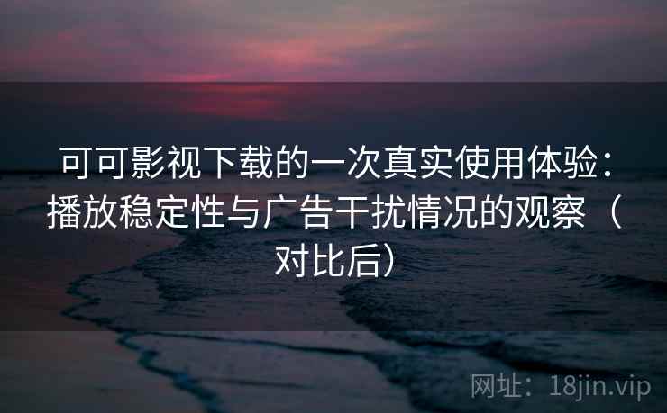 可可影视下载的一次真实使用体验：播放稳定性与广告干扰情况的观察（对比后）