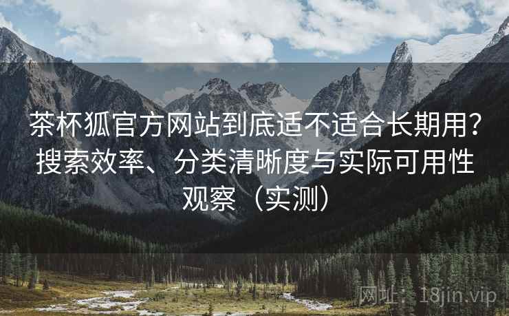 茶杯狐官方网站到底适不适合长期用？搜索效率、分类清晰度与实际可用性观察（实测）