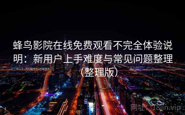 蜂鸟影院在线免费观看不完全体验说明:新用户上手难度与常见问题整理(整理版) 蜂鸟影院在线免费观看不完全体验说明:新用户上手难度与常见问题整理(整理版)