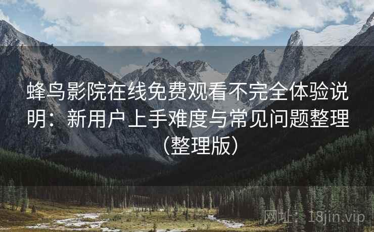 蜂鸟影院在线免费观看不完全体验说明:新用户上手难度与常见问题整理(整理版) 蜂鸟影院在线免费观看不完全体验说明:新用户上手难度与常见问题整理(整理版)