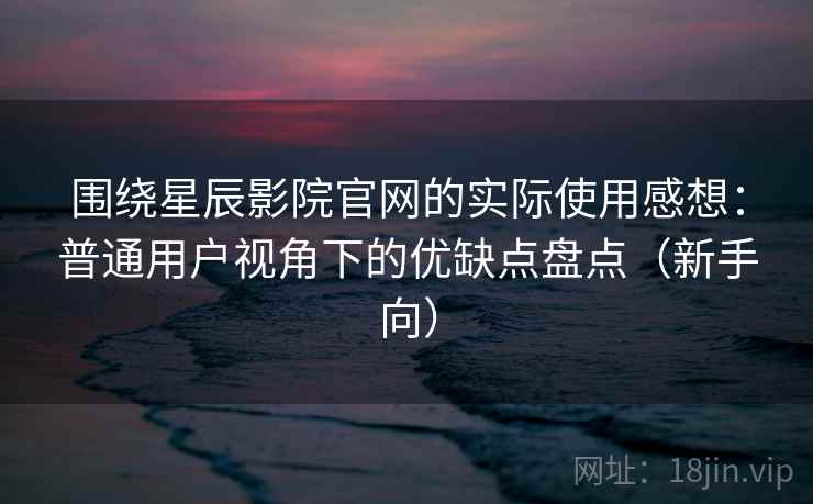 围绕星辰影院官网的实际使用感想：普通用户视角下的优缺点盘点（新手向）