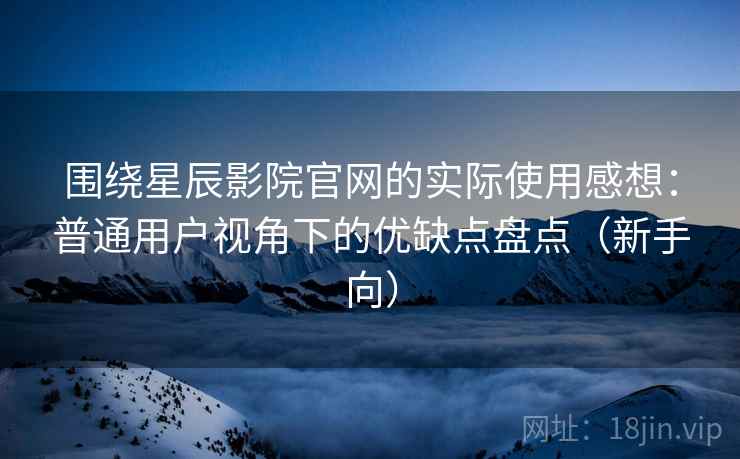 围绕星辰影院官网的实际使用感想：普通用户视角下的优缺点盘点（新手向）