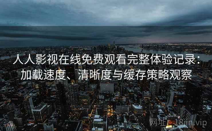 人人影视在线免费观看完整体验记录：加载速度、清晰度与缓存策略观察