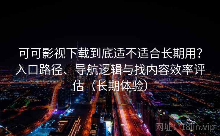 可可影视下载到底适不适合长期用？入口路径、导航逻辑与找内容效率评估（长期体验）