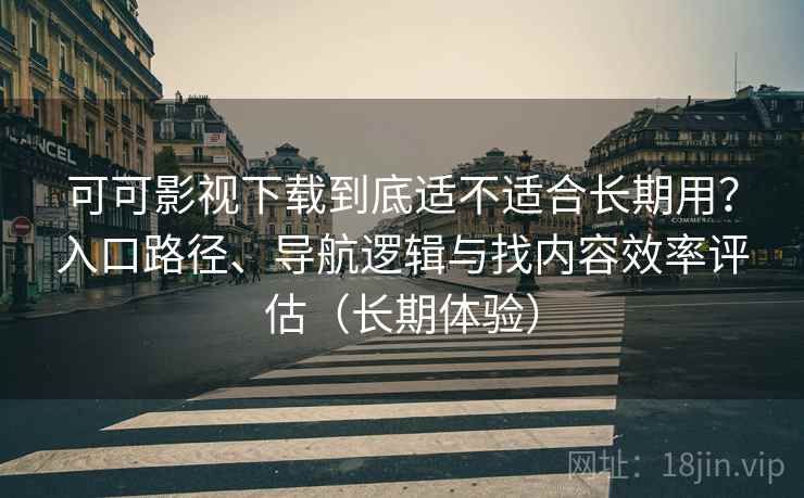 可可影视下载到底适不适合长期用？入口路径、导航逻辑与找内容效率评估（长期体验）
