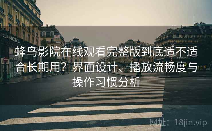 蜂鸟影院在线观看完整版到底适不适合长期用？界面设计、播放流畅度与操作习惯分析