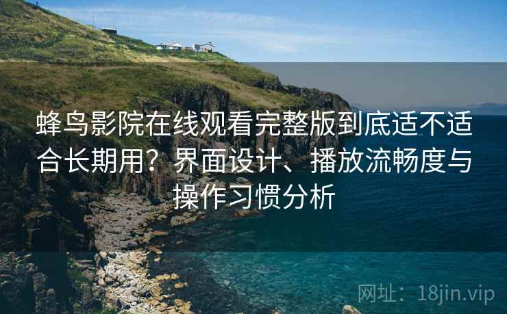 蜂鸟影院在线观看完整版到底适不适合长期用？界面设计、播放流畅度与操作习惯分析