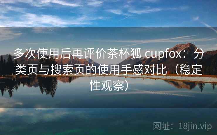 多次使用后再评价茶杯狐 cupfox：分类页与搜索页的使用手感对比（稳定性观察）