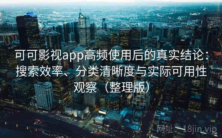 可可影视app高频使用后的真实结论：搜索效率、分类清晰度与实际可用性观察（整理版）
