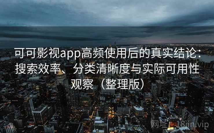 可可影视app高频使用后的真实结论：搜索效率、分类清晰度与实际可用性观察（整理版）