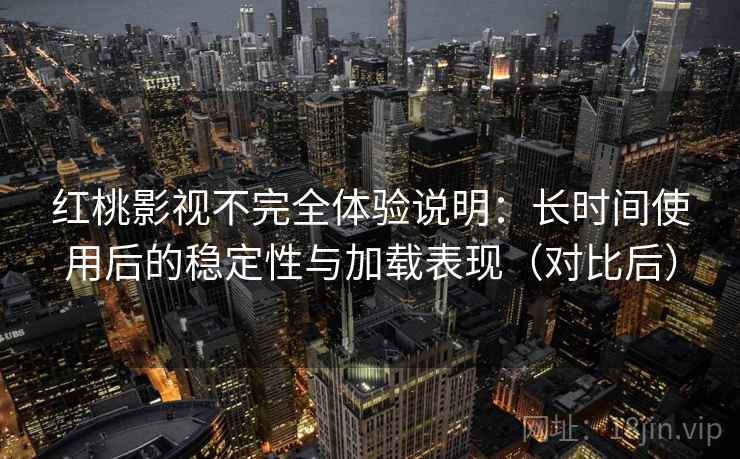 红桃影视不完全体验说明：长时间使用后的稳定性与加载表现（对比后）