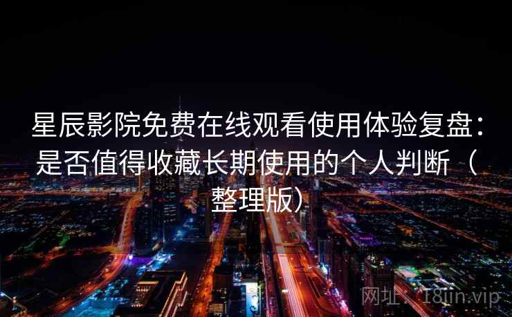 星辰影院免费在线观看使用体验复盘：是否值得收藏长期使用的个人判断（整理版）