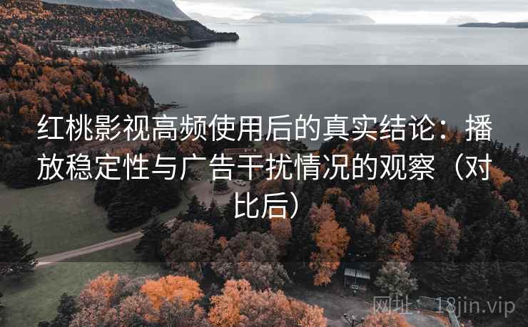 红桃影视高频使用后的真实结论：播放稳定性与广告干扰情况的观察（对比后）