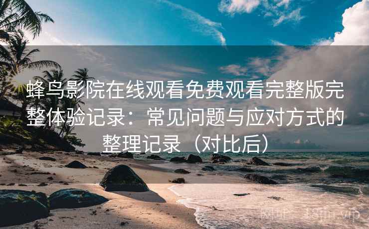 蜂鸟影院在线观看免费观看完整版完整体验记录：常见问题与应对方式的整理记录（对比后）