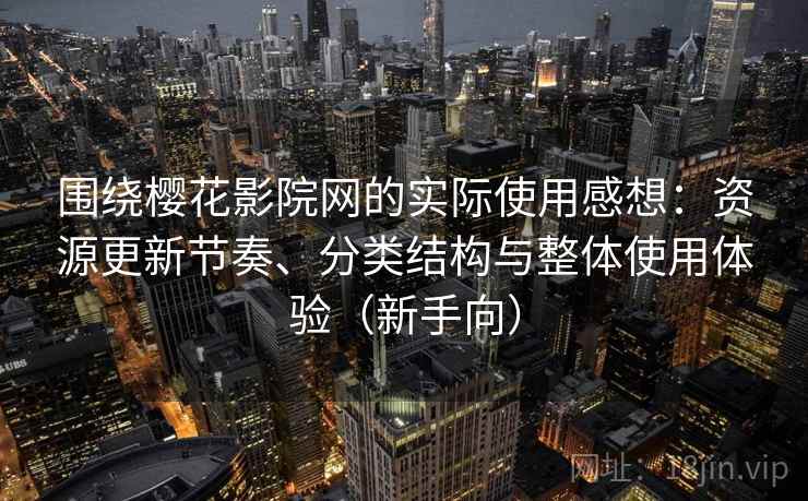 围绕樱花影院网的实际使用感想：资源更新节奏、分类结构与整体使用体验（新手向）